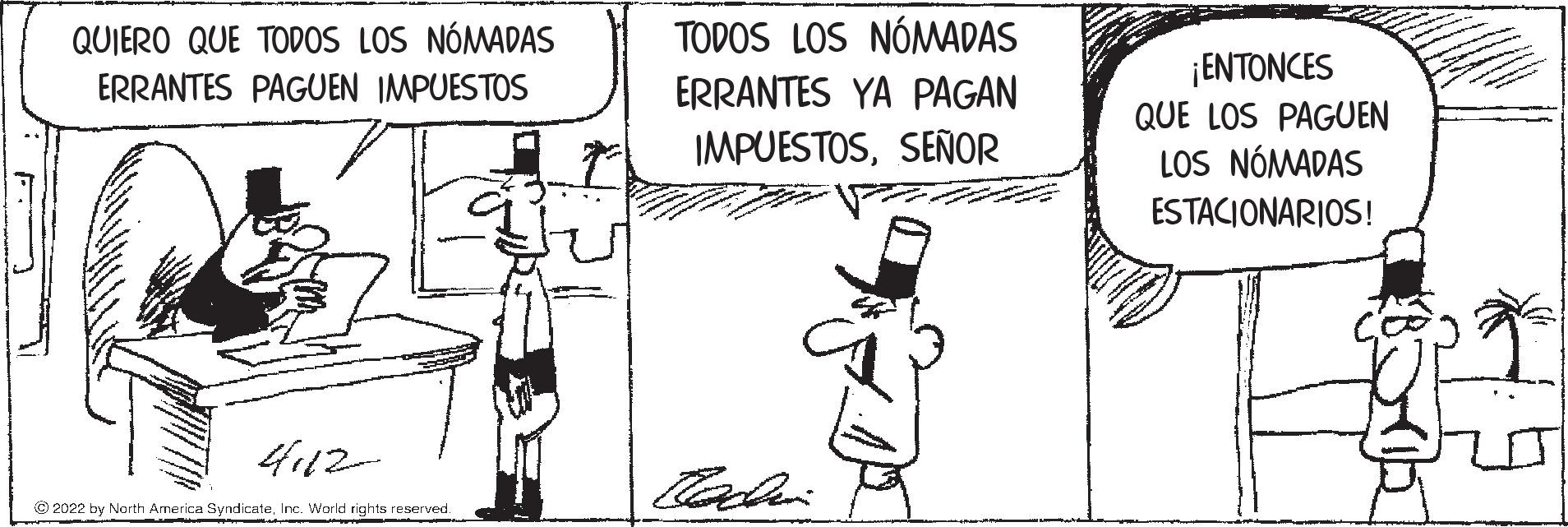 Parallel OCR: QUIERO QUE TODOS LOS NÓMADAS TODOS LOS NÓMADAS ¡ENTONCES ERRANTES PAGUEN IMPUESTOS ERRANTES YA PAGAN QUE LOS PAGUEN IMPUESTOSSEÑOR LOS NÓMADAS ESTACIONARIOS! 4112 © 2022 by North America SyndicateInc. World rights reserved. QUIERO QUE TODOS LOS NÓMADAS TODOS LOS NÓMADAS ¡ENTONCES ERRANTES PAGUEN IMPUESTOS ERRANTES YA PAGAN QUE LOS PAGUEN IMPUESTOSSEÑOR LOS NÓMADAS ESTACIONARIOS! 4112 © 2022 by North America SyndicateInc. World rights reserved.