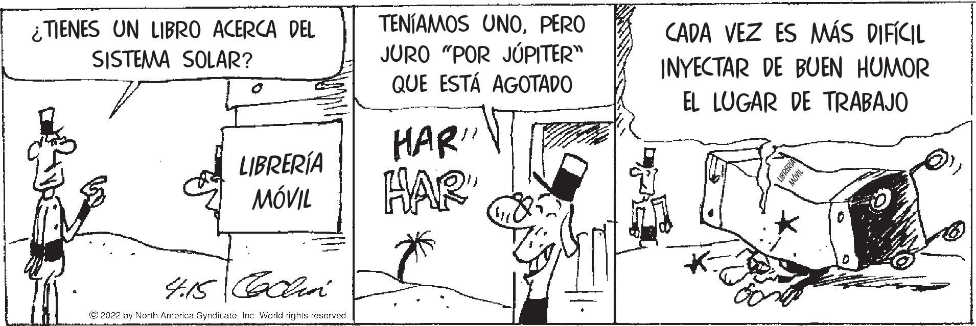 Art OCR: i TIENES UN LIBRO ACERCA DEL SISTEMA SOLAR? TENÍAMOS UNOPERO JURO "POR JÚPITER" QUE ESTÁ AGOTADO CADA VEZ ES MÁS DIFÍCIL INYECTAR DE BUEN HUMOR EL LUGAR DE TRABAJO HAR" LIBRERÍA MÓVIL HAR © 2022 by North America SyndicateInc. World rights reserved i TIENES UN LIBRO ACERCA DEL SISTEMA SOLAR? TENÍAMOS UNOPERO JURO "POR JÚPITER" QUE ESTÁ AGOTADO CADA VEZ ES MÁS DIFÍCIL INYECTAR DE BUEN HUMOR EL LUGAR DE TRABAJO HAR" LIBRERÍA MÓVIL HAR © 2022 by North America SyndicateInc. World rights reserved
