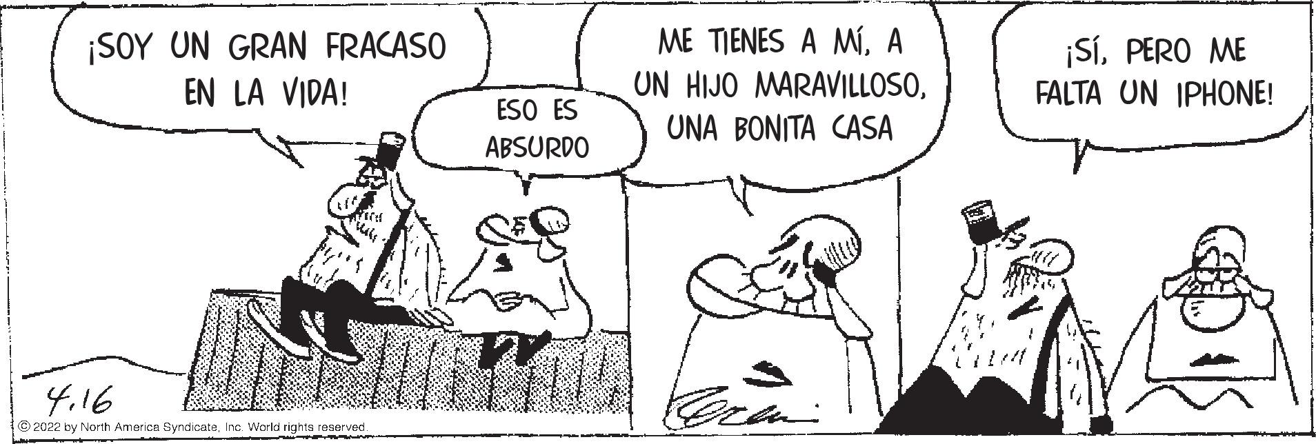 Font OCR: ¡SOY UN GRAN FRACASO EN LA VIDA! ME TIENES A MÍA ¡SÍPERO ME FALTA UN IPHONE! UN HIJO MARAVILLOSOESO ES UNA BONITA CASA ABSURDO 4.16 2022 by North America SyndicateInc. World rights reserved. ¡SOY UN GRAN FRACASO EN LA VIDA! ME TIENES A MÍA ¡SÍPERO ME FALTA UN IPHONE! UN HIJO MARAVILLOSOESO ES UNA BONITA CASA ABSURDO 4.16 2022 by North America SyndicateInc. World rights reserved.