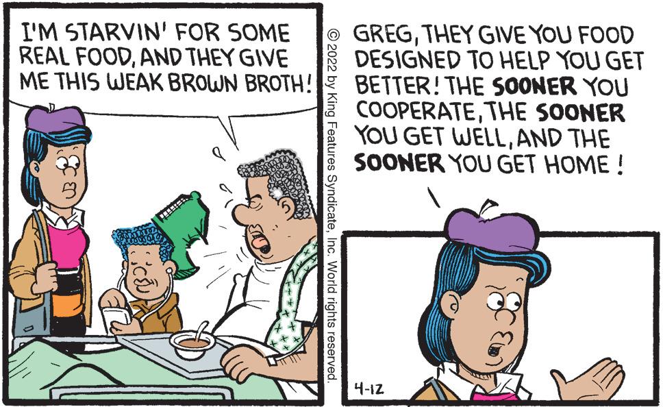 Font OCR: I'M STARVIN' FOR SOME REAL FOODAND THEY GIVE ME THIS WEAK BROWN BROTH! GREGTHEY GIVE YOU FOOD DESIGNED TO HELP YOU GET BETTER! THE S0ONER YOU COOPERATETHE SOONER YOU GET WELLAND THE SOONER YOU GET HOME ! 4-12 © 2022 by King Features SyndicateInc. World rights reserved. I'M STARVIN' FOR SOME REAL FOODAND THEY GIVE ME THIS WEAK BROWN BROTH! GREGTHEY GIVE YOU FOOD DESIGNED TO HELP YOU GET BETTER! THE S0ONER YOU COOPERATETHE SOONER YOU GET WELLAND THE SOONER YOU GET HOME ! 4-12 © 2022 by King Features SyndicateInc. World rights reserved.