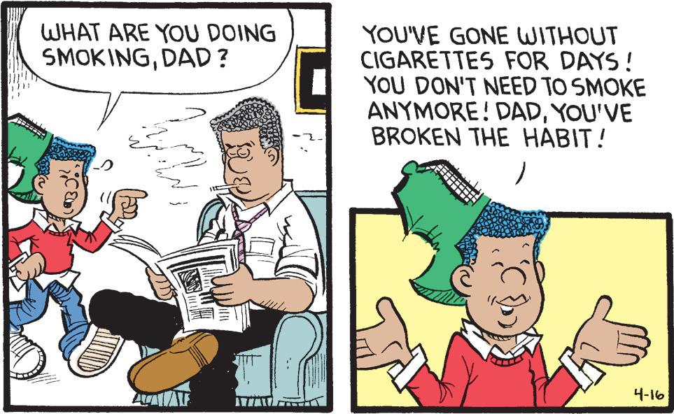 Comic book OCR: WHAT ARE YOU DOING SMOKINGDAD ? YOU'VE GONE WITHOUT CIGARETTES FOR DAYS! YOU DON'T NEED TO SMOKE ANYMORE! DADYOU'VE BROKEN THE HABIT! 4-16 WHAT ARE YOU DOING SMOKINGDAD ? YOU'VE GONE WITHOUT CIGARETTES FOR DAYS! YOU DON'T NEED TO SMOKE ANYMORE! DADYOU'VE BROKEN THE HABIT! 4-16