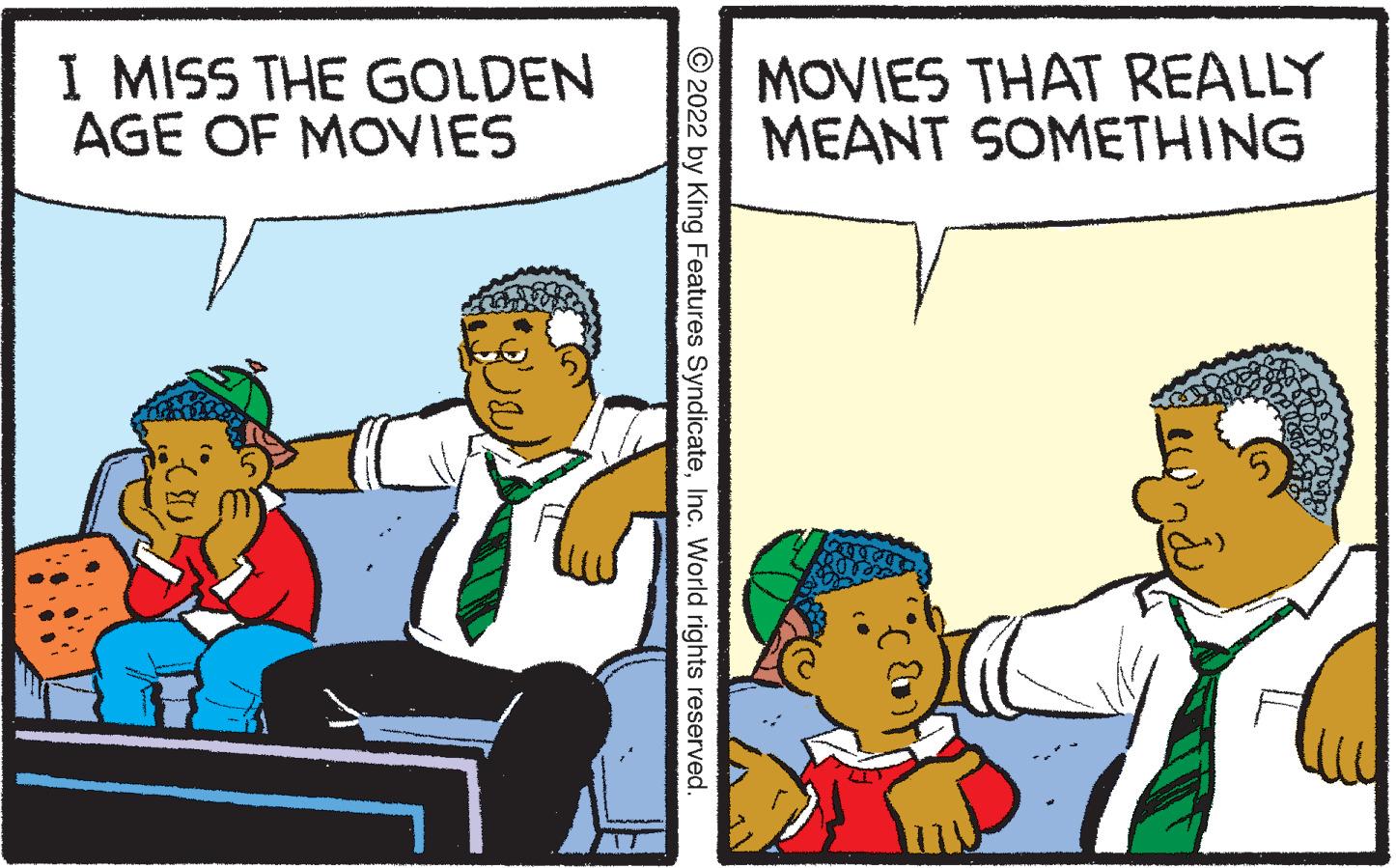 Adaptation OCR: I MISS THE GOLDEN AGE OF MOVIES MOVIES THAT REALLY MEANT SOMETHING © 2022 by King Features SyndicateInc. World rights reserved. I MISS THE GOLDEN AGE OF MOVIES MOVIES THAT REALLY MEANT SOMETHING © 2022 by King Features SyndicateInc. World rights reserved.