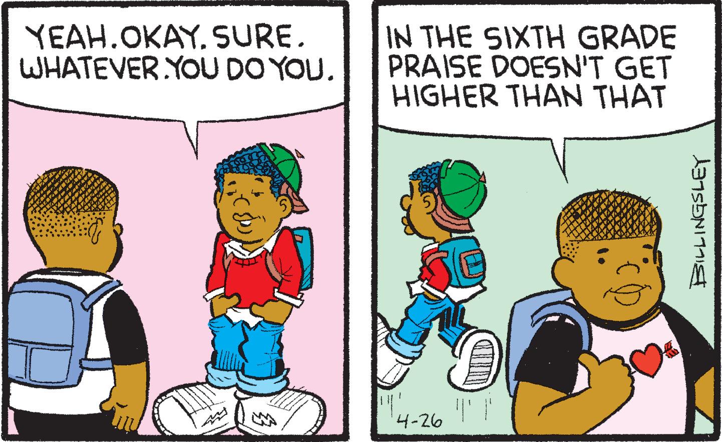 Art OCR: YEAH.OKAYSURE. WHATEVER YOU DO YOU. IN THE SIXTH GRADE PRAISE DOESN'T GET HIGHER THAN THAT 4-26 YEAH.OKAYSURE. WHATEVER YOU DO YOU. IN THE SIXTH GRADE PRAISE DOESN'T GET HIGHER THAN THAT 4-26