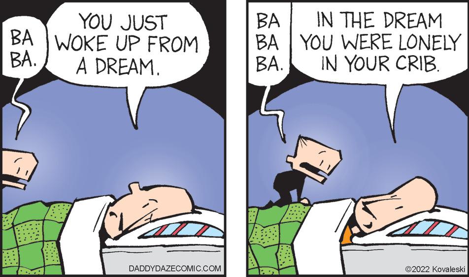 Interaction OCR: IN THE DREAM YOU JUST BA WOKE UP FROM A DREAM. BA BA | YOU WERE LONELY ??. BA. IN YOUR CRIB. DADDYDAZECOMIC.COM ©2022 Kovaleski IN THE DREAM YOU JUST BA WOKE UP FROM A DREAM. BA BA | YOU WERE LONELY ??. BA. IN YOUR CRIB. DADDYDAZECOMIC.COM ©2022 Kovaleski