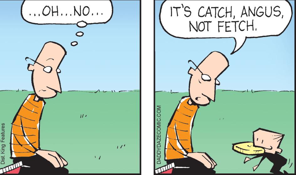 Happy OCR: IT'S CATCHNOT FETCH. ...OH...NO... A Dist. King Features DADDYDAZECOMIC.COM IT'S CATCHNOT FETCH. ...OH...NO... A Dist. King Features DADDYDAZECOMIC.COM