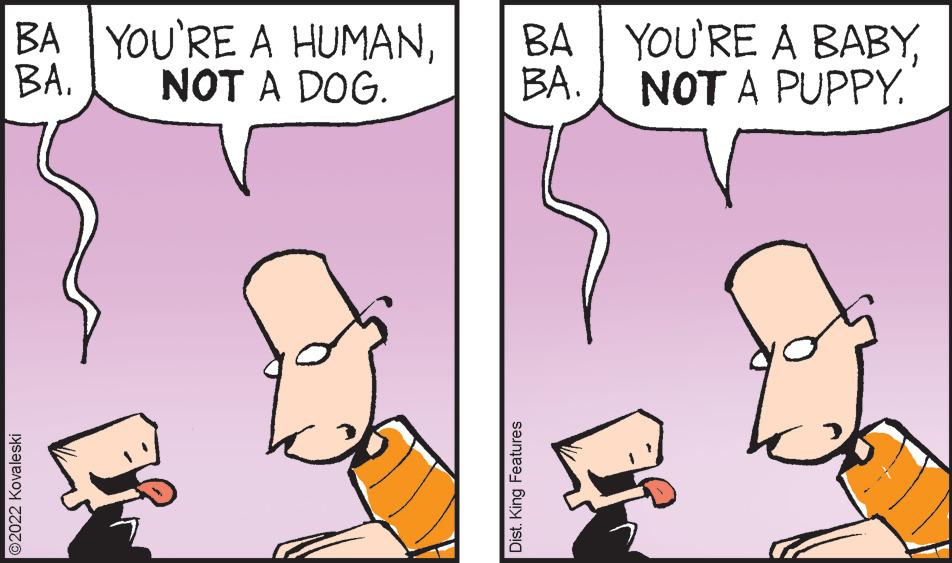 Interaction OCR: BA YOU'RE A HUMANBA. YOU'RE A BABYBA NOT A DOG. BA. NOT A PUPPY. ©2022 Kovaleski Dist. King Features BA YOU'RE A HUMANBA. YOU'RE A BABYBA NOT A DOG. BA. NOT A PUPPY. ©2022 Kovaleski Dist. King Features