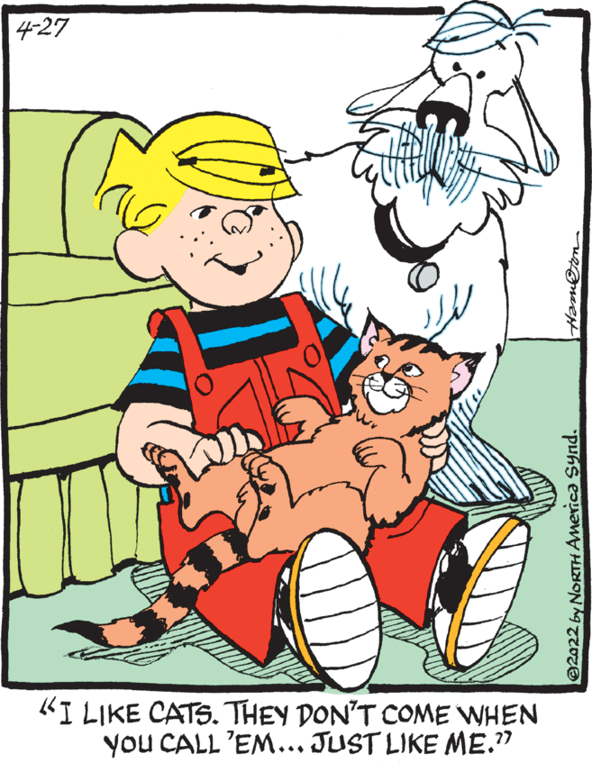 Font OCR: 4-27 KI LIKE CATS. THEY DON'T COME WHEN you CALL 'EM... JUST LIKE ME." 2022 by NORTH AMerica Synd. 4-27 KI LIKE CATS. THEY DON'T COME WHEN you CALL 'EM... JUST LIKE ME." 2022 by NORTH AMerica Synd.