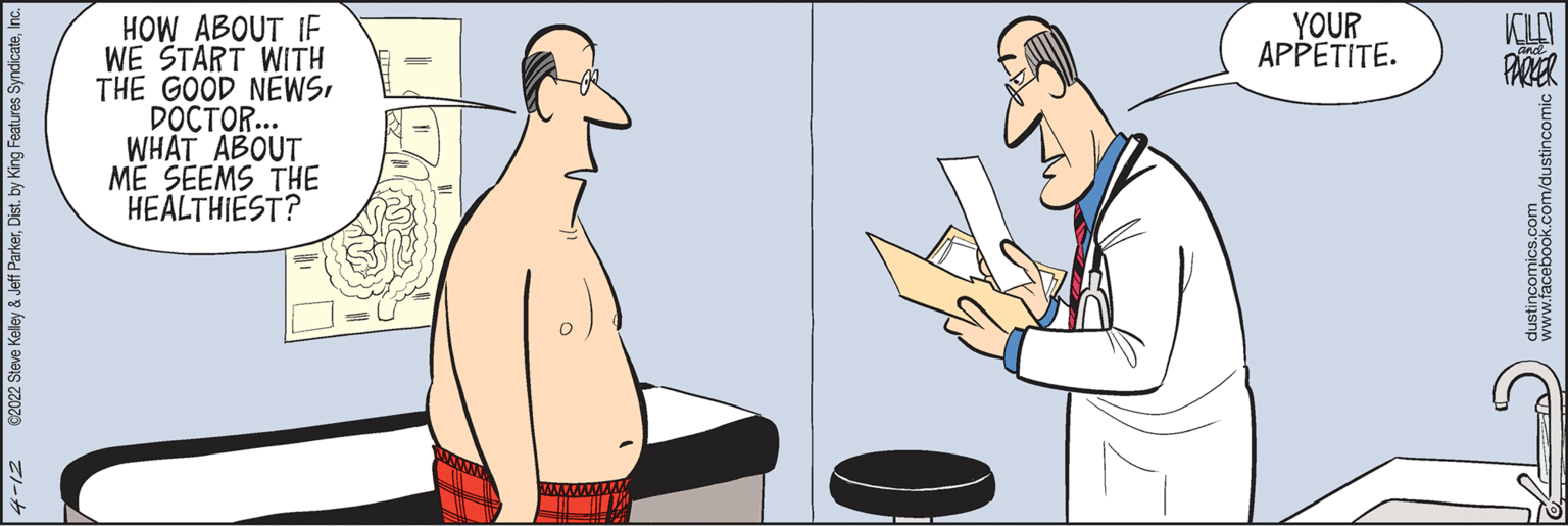 Illustration OCR: YOUR APPETITE. KLAY PARER HOW ABOUT IF WE START WITH THE GOOD NEWSI DOCTOR... WHAT ABOUT ME SEEMS THE HEALTHIEST? 4-12 C2022 Steve Kelley & Jeff Parkerby King Features Sy www.facebook.com/dustincomic YOUR APPETITE. KLAY PARER HOW ABOUT IF WE START WITH THE GOOD NEWSI DOCTOR... WHAT ABOUT ME SEEMS THE HEALTHIEST? 4-12 C2022 Steve Kelley & Jeff Parkerby King Features Sy www.facebook.com/dustincomic