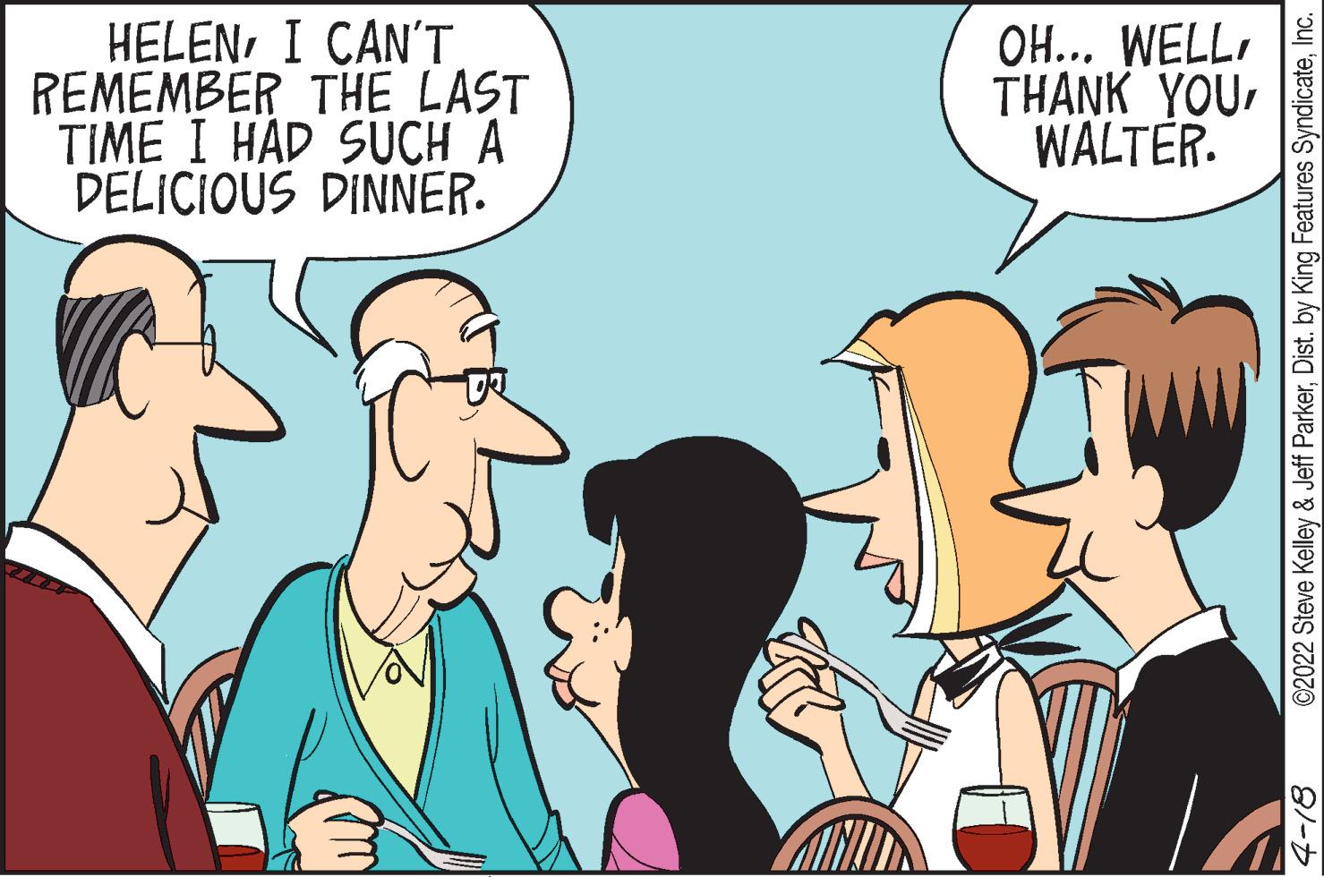 Happy OCR: HELENI CAN'T REMEMBER THE LAST TIME I HÁD SUCH A DELICIOUS DINNER. OH... WELLTHANK YOU WALTER. ©2022 Steve Kelley & Jeff ParkerInc. HELENI CAN'T REMEMBER THE LAST TIME I HÁD SUCH A DELICIOUS DINNER. OH... WELLTHANK YOU WALTER. ©2022 Steve Kelley & Jeff ParkerDist. by King Features Syndicate