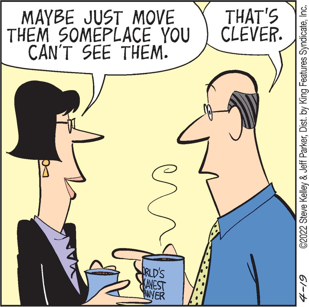 Jaw OCR: MAYBE JUST MOVE THEM SOMEPLACE YOU CAN'T SEE THEM. THAT'S CLEVER. RLD'S KAVEST WYER ©2022 Steve Kelley & Jeff ParkerInc. 61-7 MAYBE JUST MOVE THEM SOMEPLACE YOU CAN'T SEE THEM. THAT'S CLEVER. RLD'S KAVEST WYER ©2022 Steve Kelley & Jeff ParkerDist. by King Features SyndicateInc. 61-7