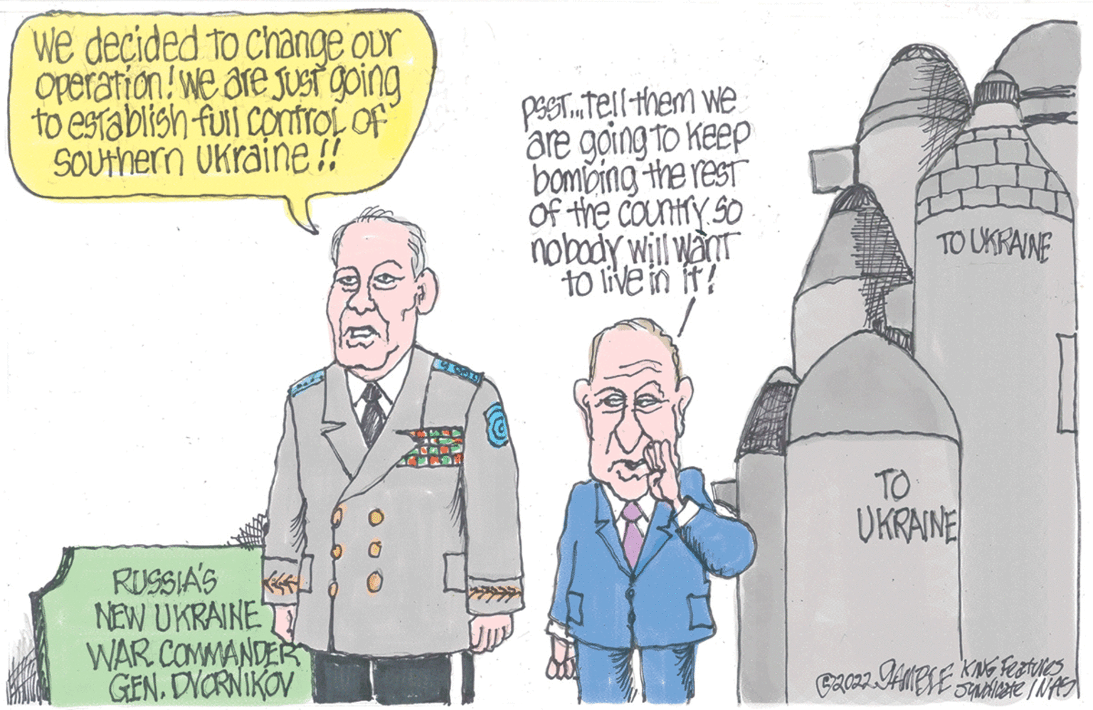 Line OCR: We decided to change our Operation! We are just going to establish full control of Southern Ukraine !! RUSSIA'S NEW UKRAINE WAR COMMANDER GENDVORNIKOV 020 PSST. Tell them we are going to keep bombing the rest of the country S0 nobody will want to live in it! TO UKRAINE TO UKRAINE B2022. JAMPLE KING FEATURES •Syndicate INAS We decided to change our Operation ! We are just going to establish full control of Southern Ukraine !! RUSSIA'S NEW UKRAINE WAR COMMANDER GENDVORNIKOV 020 PSST . Tell them we are going to keep bombing the rest of the country S0 nobody will want to live in it ! TO UKRAINE TO UKRAINE B2022 . JAMPLE KING FEATURES • Syndicate INAS