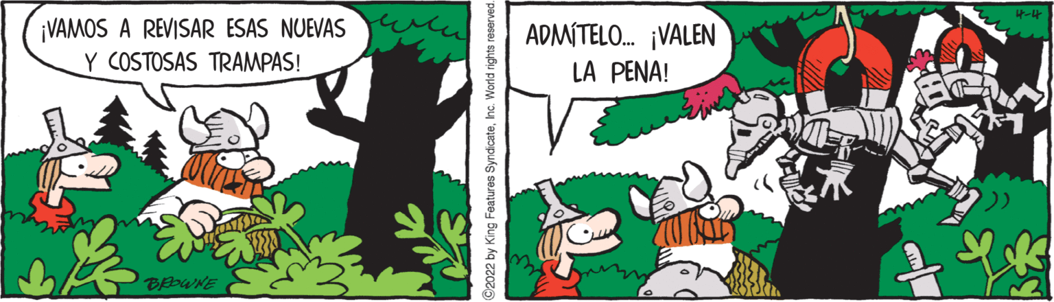 Terrestrial plant OCR: 4-4 ¡VAMOS A REVISAR ESAS NUEVAS Y COSTOSAS TRAMPAS! ADMITELO. ¡VALEN LA PENA! ©2022 by King Features SyndicateInc. World rights reserved. 4-4 ¡VAMOS A REVISAR ESAS NUEVAS Y COSTOSAS TRAMPAS! ADMITELO. ¡VALEN LA PENA! ©2022 by King Features SyndicateInc. World rights reserved.