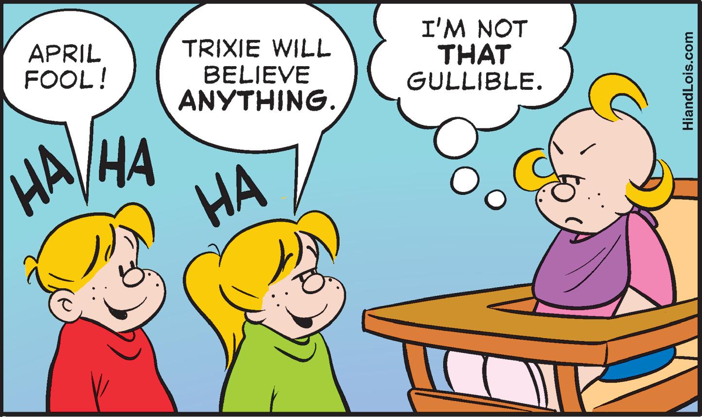 Gesture OCR: APRIL FOOL! I'M NOT THAT GULLIBLE. TRIXIE WILL BELIEVE ANYTHING. ?? HA/HA ?? ?? HiandLois.com APRIL FOOL! I'M NOT THAT GULLIBLE. TRIXIE WILL BELIEVE ANYTHING. ?? HA/HA ?? ?? HiandLois.com