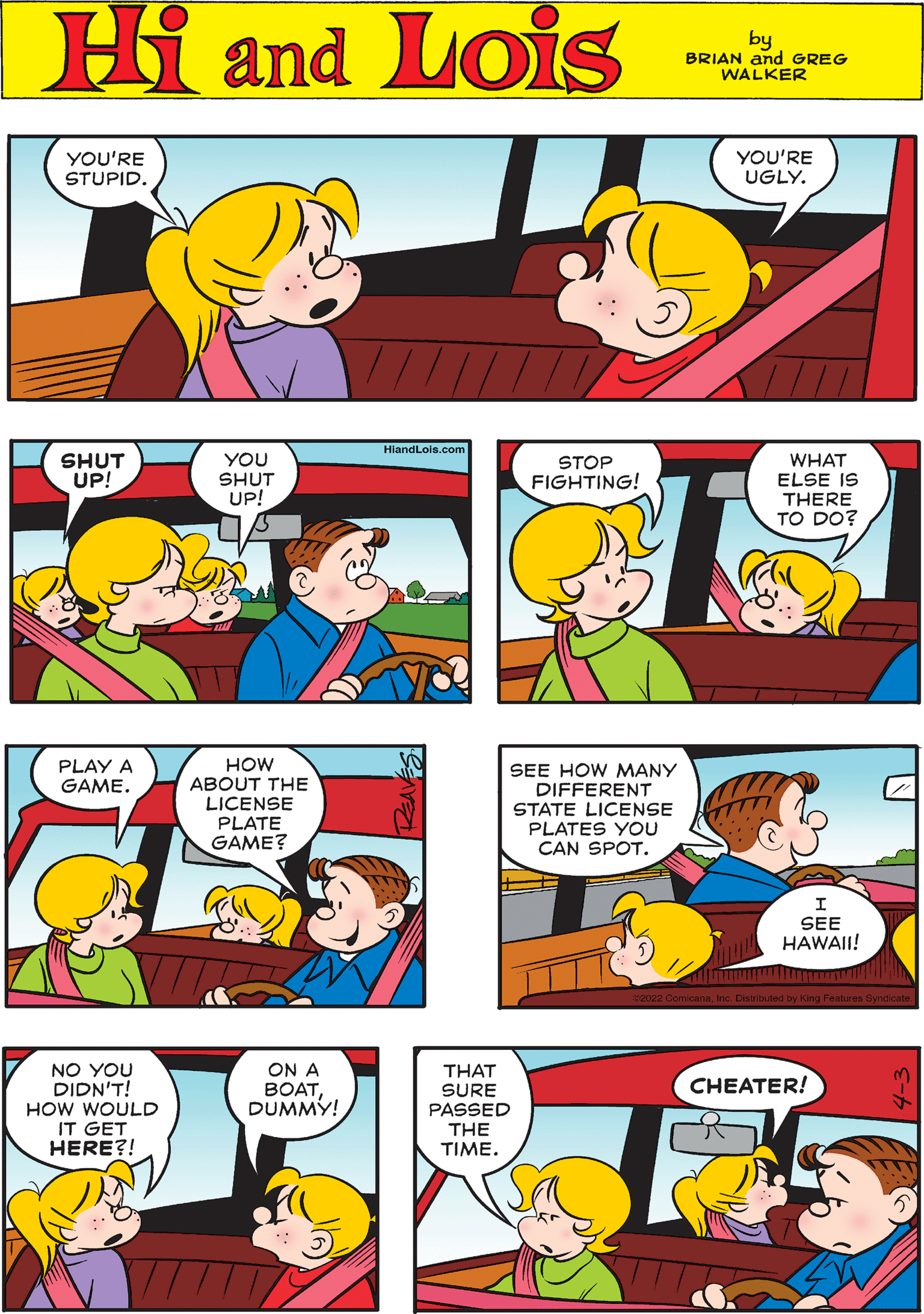 Human OCR: YOU'RE STUPID. YOU'RE UGLY. Hi Lois amd by BRIAN and GREG WALKER HiandLois.com SHUT UP! YOU SHUT UP! WHAT ELSE IS THERE TO DO? STOP FIGHTING! HOW ABOUT THE LICENSE PLATE GAME? PLAY A GAME. SEE HOW MANY DIFFERENT STATE LICENSE PLATES YOU CAN SPOT. NO YOU DIDN'T! HOW WOULD IT GET HERE?! ON A BOATDUMMY! THAT SURE PASSED THE CHEATER! TIME. SEE HAWAII! YOU'RE STUPID. YOU'RE UGLY. Hi Lois amd by BRIAN and GREG WALKER HiandLois.com SHUT UP! YOU SHUT UP! WHAT ELSE IS THERE TO DO? STOP FIGHTING! HOW ABOUT THE LICENSE PLATE GAME? PLAY A GAME. SEE HOW MANY DIFFERENT STATE LICENSE PLATES YOU CAN SPOT. NO YOU DIDN'T! HOW WOULD IT GET HERE?! ON A BOATDUMMY! THAT SURE PASSED THE CHEATER! TIME. SEE HAWAII!