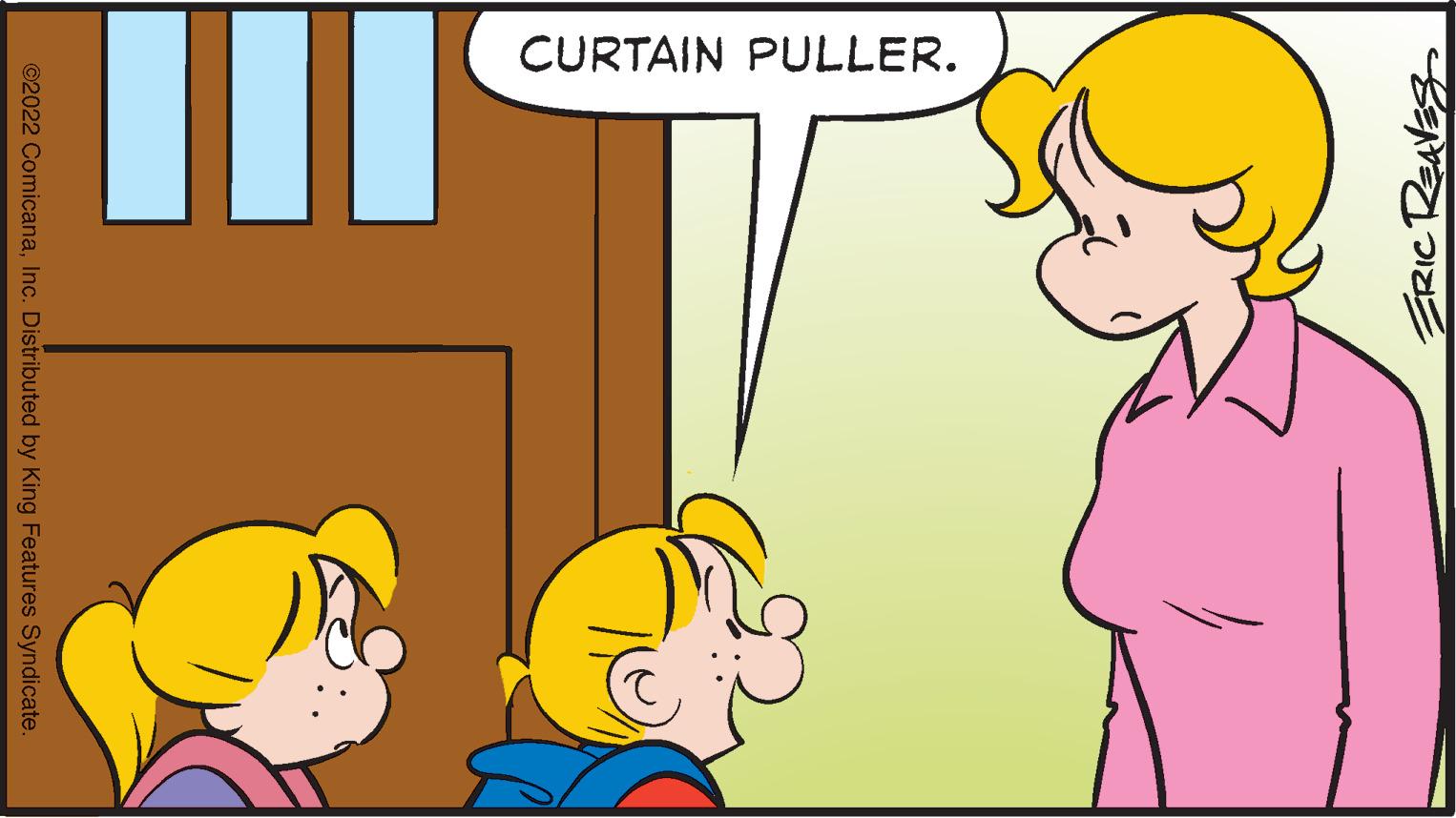 Interaction OCR: CURTAIN PULLER. ERIC REAVES ©2022 ComicanaInc. Distributed by King Features Syndicate. CURTAIN PULLER. ERIC REAVES ©2022 ComicanaInc. Distributed by King Features Syndicate.