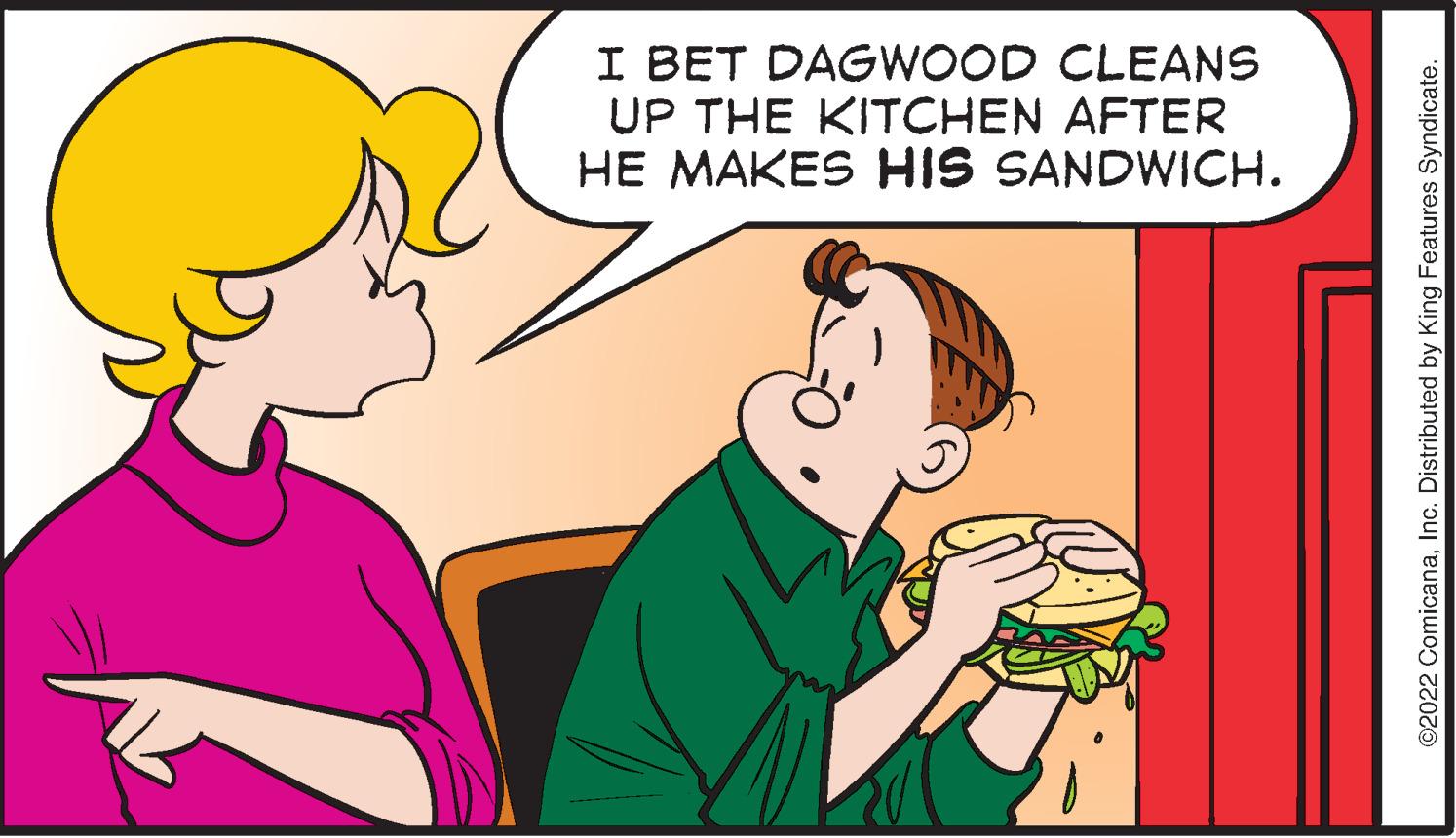 Finger OCR: I BET DAGWOOD CLEANS UP THE KITCHEN AFTER HE MAKES HIS SANDWICH. ©2022 ComicanaInc. Distributed by King Features Syndicate. I BET DAGWOOD CLEANS UP THE KITCHEN AFTER HE MAKES HIS SANDWICH. ©2022 ComicanaInc. Distributed by King Features Syndicate.