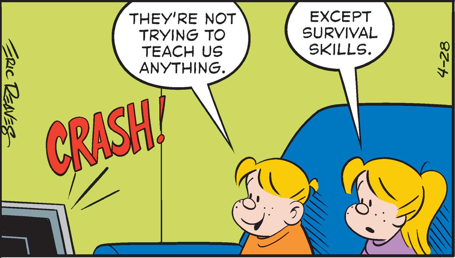 Happy OCR: THEY'RE NOT TRYING TO TEACH US ANYTHING. EXCEPT SURVIVAL SKILLS. CRASH! ERIC REAVES 4-28 THEY'RE NOT TRYING TO TEACH US ANYTHING. EXCEPT SURVIVAL SKILLS. CRASH! ERIC REAVES 4-28