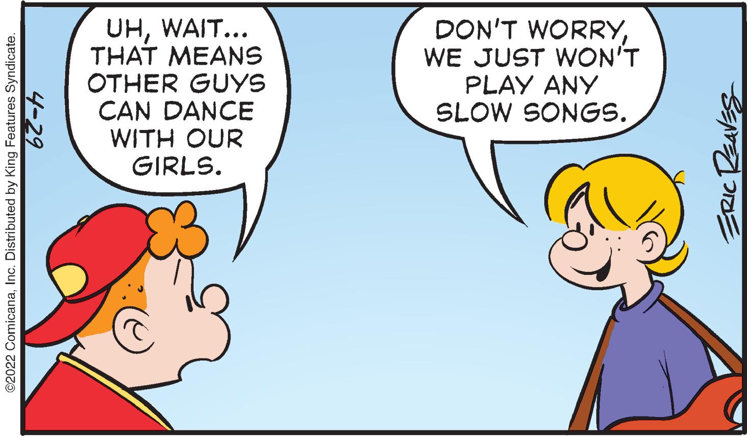 Finger OCR: UHWAIT... THAT MEANS OTHER GUYS CAN DANCE WITH OUR GIRLS. DON'T WORRYWE JUST WON'T PLAY ANY SLOW SONGS. ©2022 Co 2 ComicanaInc. Distributed by King Features Syndicate. 4-29 ERICT UHWAIT... THAT MEANS OTHER GUYS CAN DANCE WITH OUR GIRLS. DON'T WORRYWE JUST WON'T PLAY ANY SLOW SONGS. ©2022 Co 2 ComicanaInc. Distributed by King Features Syndicate. 4-29 ERICT