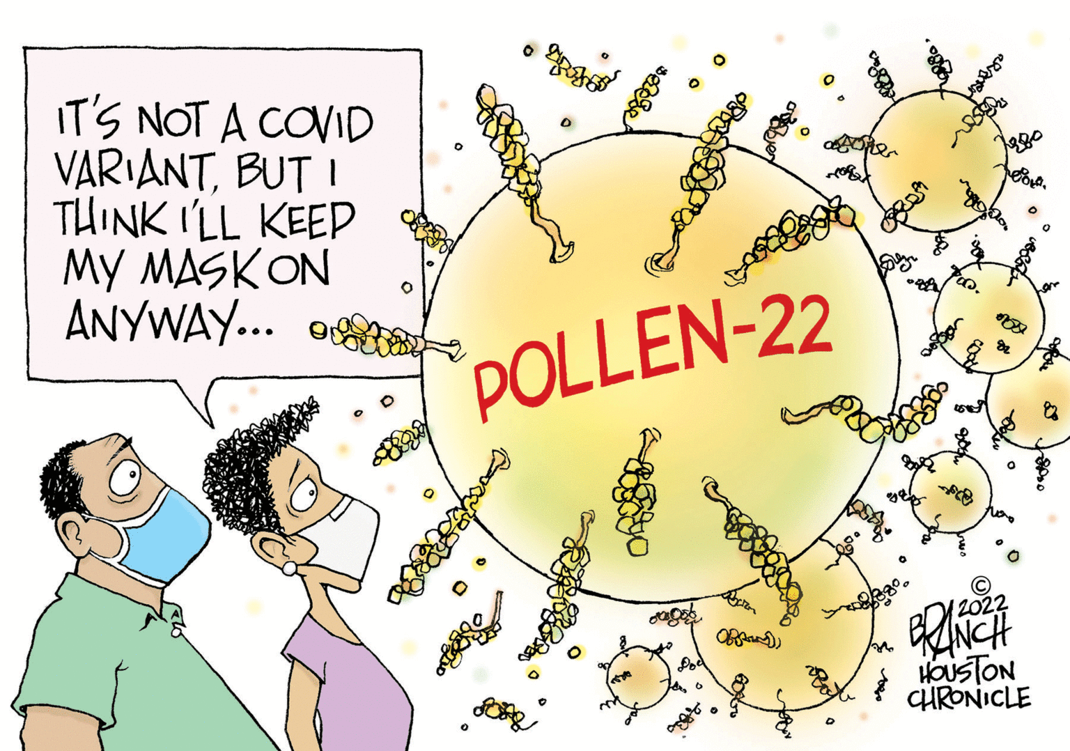Illustration OCR: IT'S NOT A COVID VARIANTBUT I THINK ILL KEEP My MASKON ANYWAY.. POLLEN-22 12022 Pod HOUSTON CHRONICLE IT'S NOT A COVID VARIANTBUT I THINK ILL KEEP My MASKON ANYWAY.. POLLEN-22 12022 Pod HOUSTON CHRONICLE