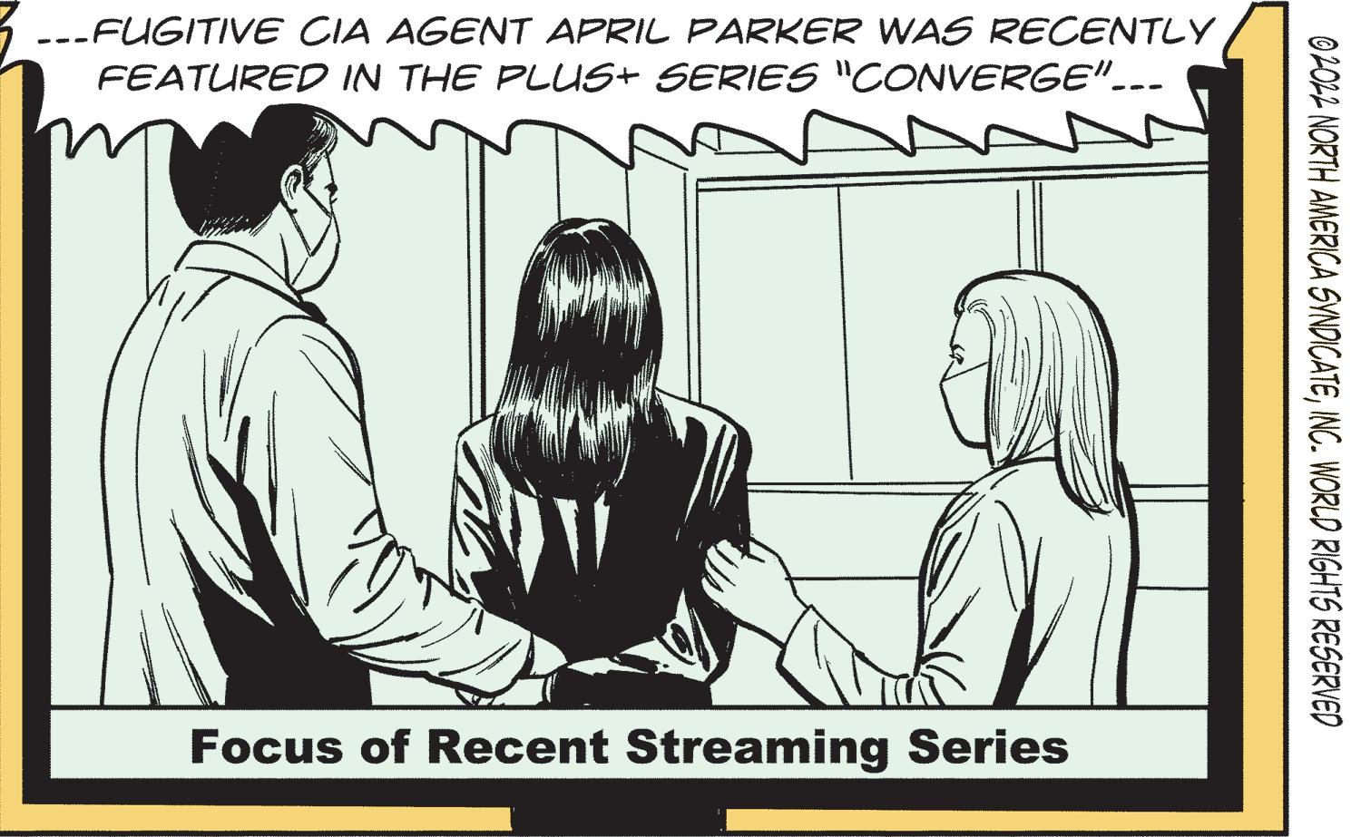 Conversation OCR: --FUGITIVE CIA AGENT APRIL PARKER WAS RECENTLY FEATURED IN THE PLUS+ SERIES "CONVERGE".-- Focus of Recent Streaming Series O20L2 NORTH AMERICA SYNDICATEINC. WORLD RIGHTS RESERVED --FUGITIVE CIA AGENT APRIL PARKER WAS RECENTLY FEATURED IN THE PLUS+ SERIES "CONVERGE".-- Focus of Recent Streaming Series O20L2 NORTH AMERICA SYNDICATEINC. WORLD RIGHTS RESERVED