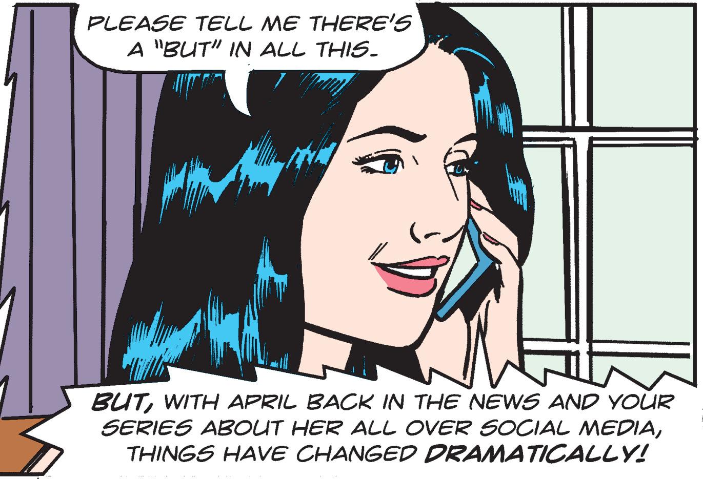 Illustration OCR: PLEASE TELL ME THERE'S A "BUT" IN ALL THIS. BUTWITH APRIL BACK IN THE NEWS AND YOUR SERIES ABOUT HER ALL OVER SOCIAL MEDIATHINGS HAVVE CHANGED DRAMATICALLY! PLEASE TELL ME THERE'S A "BUT" IN ALL THIS. BUTWITH APRIL BACK IN THE NEWS AND YOUR SERIES ABOUT HER ALL OVER SOCIAL MEDIATHINGS HAVVE CHANGED DRAMATICALLY!