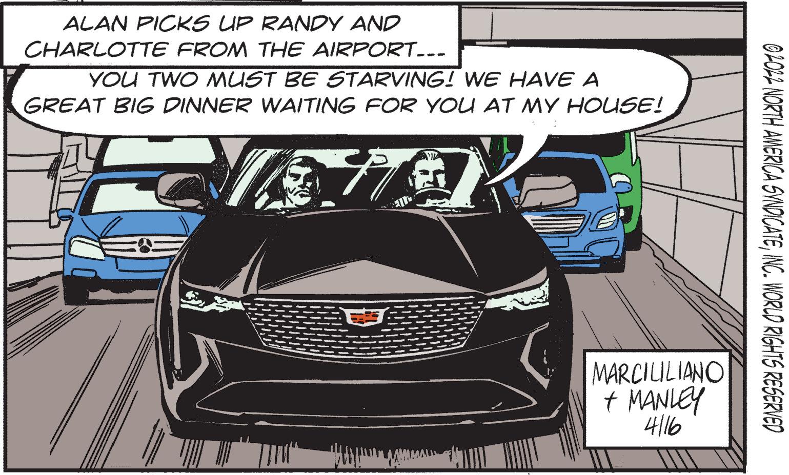 Bumper OCR: ALAN PICKS UP RANDY AND CHARLOTTE FROM THE AIRPORT.- YOU TWO MUST BE STARVING! WE HAVE A GREAT BIG DINNER WAITING FOR YOU AT MY HOUSE! MARCIULIANO t MANLEY 4116 OLOA NORTH AMERICA SYNDICATEINC. WORLD RIGHTS RESERVED ALAN PICKS UP RANDY AND CHARLOTTE FROM THE AIRPORT.- YOU TWO MUST BE STARVING! WE HAVE A GREAT BIG DINNER WAITING FOR YOU AT MY HOUSE! MARCIULIANO t MANLEY 4116 OLOA NORTH AMERICA SYNDICATEINC. WORLD RIGHTS RESERVED