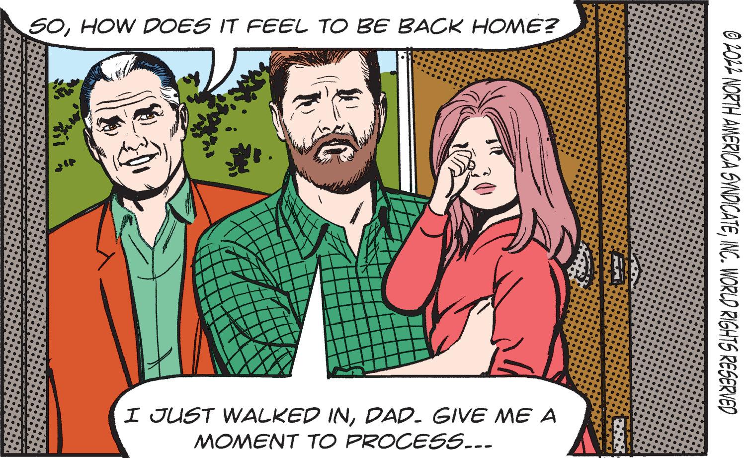 Happy OCR: SOHOW DOES IT FEEL TO BE BACK HOME? I JUST WALKED INDAD. GIVE ME A MOMENT TO PROCESS.-- O 2O12 NORTH AMERICA SYNDICATEINC. WORLD RIGHTS RESERVED SOHOW DOES IT FEEL TO BE BACK HOME? I JUST WALKED INDAD. GIVE ME A MOMENT TO PROCESS.-- O 2O12 NORTH AMERICA SYNDICATEINC. WORLD RIGHTS RESERVED