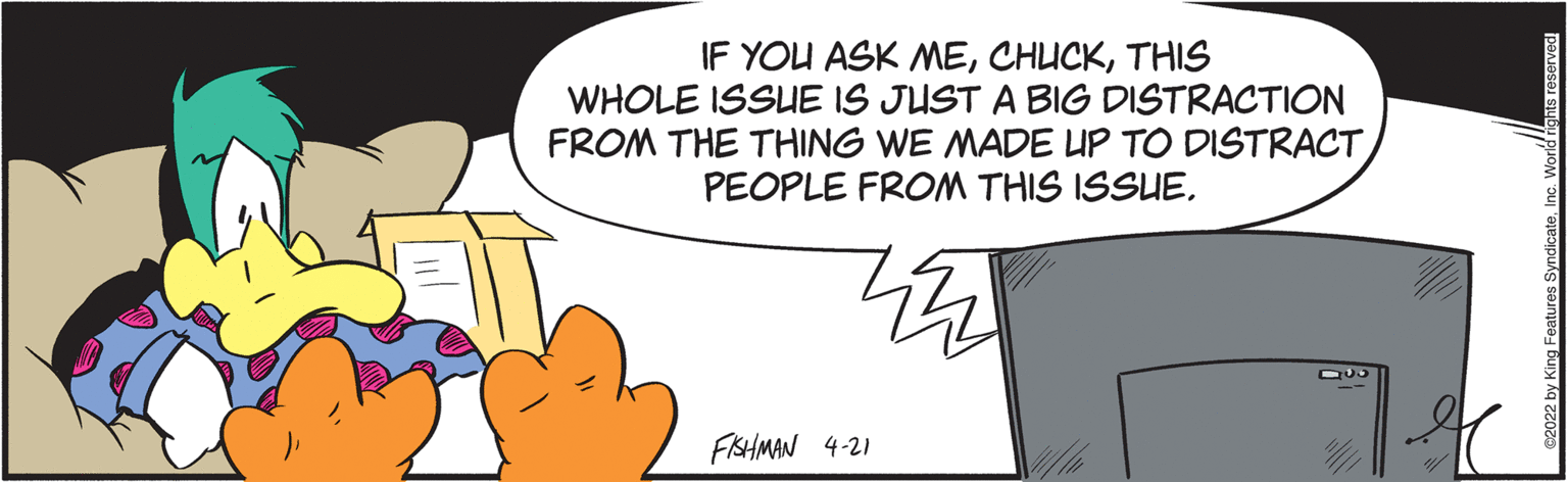 Art OCR: IF YOU ASK METHIS WHOLE ISSUE IS JUST A BIG DISTRACTION FROM THE THING WE MADE UP TO DISTRACT PEOPLE FROM THIS ISSUEFISHMAN 4-21 IF YOU ASK METHIS WHOLE ISSUE IS JUST A BIG DISTRACTION FROM THE THING WE MADE UP TO DISTRACT PEOPLE FROM THIS ISSUEFISHMAN 4-21