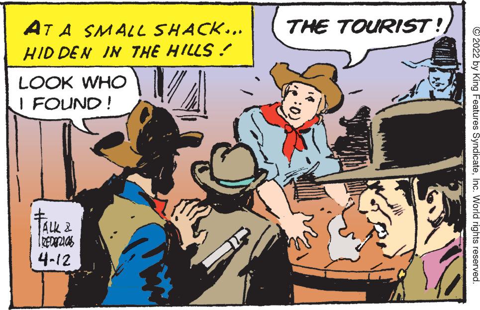 Comics OCR: AT A SMALL SHACK... THE TOURIST ! HID DEN IN THE HILLS :! LOOK WHO I FOUND! TALK 2 4-12 © 2022 by King Features SyndicateInc. World rights reserved. AT A SMALL SHACK... THE TOURIST ! HID DEN IN THE HILLS :! LOOK WHO I FOUND! TALK 2 4-12 © 2022 by King Features SyndicateInc. World rights reserved.