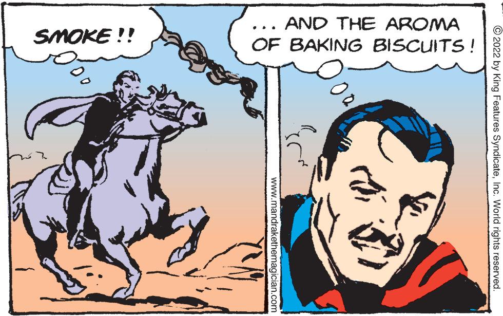 People OCR: AND THE AROMA OF BAKING BISCUITS! SMOKE !! © 2022 by King Features SyndicateInc. World rights reserved. www.mandrakethemagician.com AND THE AROMA OF BAKING BISCUITS! SMOKE !! © 2022 by King Features SyndicateInc. World rights reserved. www.mandrakethemagician.com