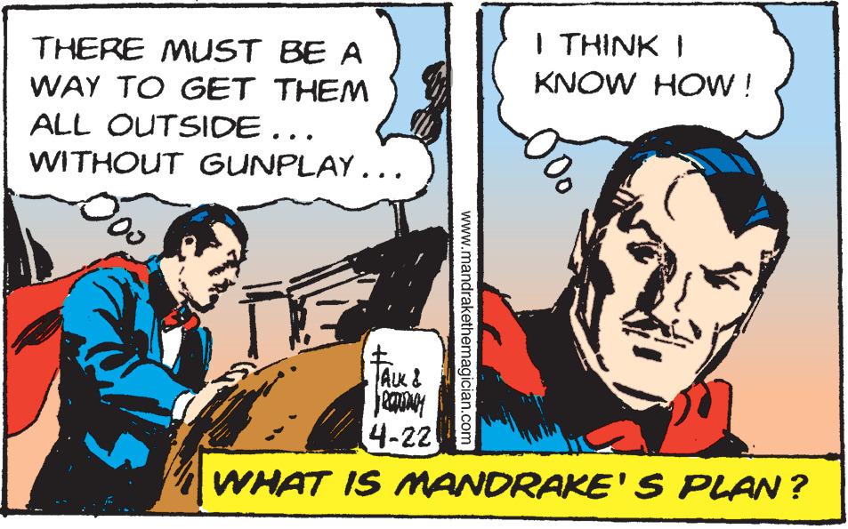 Humour OCR: THERE MUST BE A I THINK I KNOW HOw ! WAY TO GET THEM ALL OUTSIDE... WITHOUT GUNPLAY... AK & 4-22 WHAT IS MANDRAKE'S PLAN ? www.mandrakethemagician.com THERE MUST BE A I THINK I KNOW HOw ! WAY TO GET THEM ALL OUTSIDE... WITHOUT GUNPLAY... AK & 4-22 WHAT IS MANDRAKE'S PLAN ? www.mandrakethemagician.com