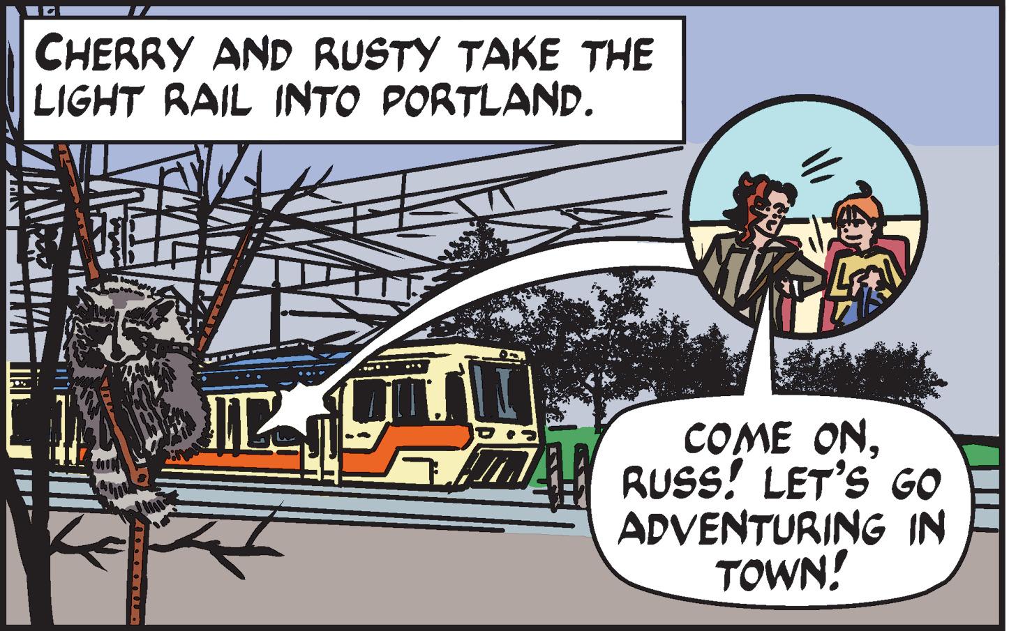 Rolling stock OCR: CHERRY AND RUSTY TAKE THE LIGHT RAIL INTO PORTLAND. COME ONRUSS! LET'S GO ADVENTURING IN TOWN! CHERRY AND RUSTY TAKE THE LIGHT RAIL INTO PORTLAND. COME ONRUSS! LET'S GO ADVENTURING IN TOWN!