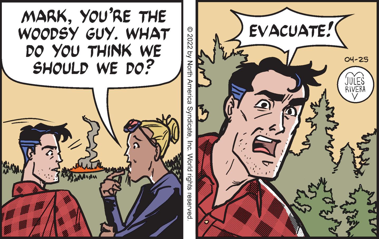 Mammal OCR: MARKYOU'RE THE WOODSY GUY. WHAT DO YOU THINK WE SHOULD WE DO? EVACUATE! 04-25 JULES BIVERA (? © 2022 by North America SyndicateInc. World rights reserved. MARKYOU'RE THE WOODSY GUY. WHAT DO YOU THINK WE SHOULD WE DO? EVACUATE! 04-25 JULES BIVERA ( ? © 2022 by North America SyndicateInc. World rights reserved.