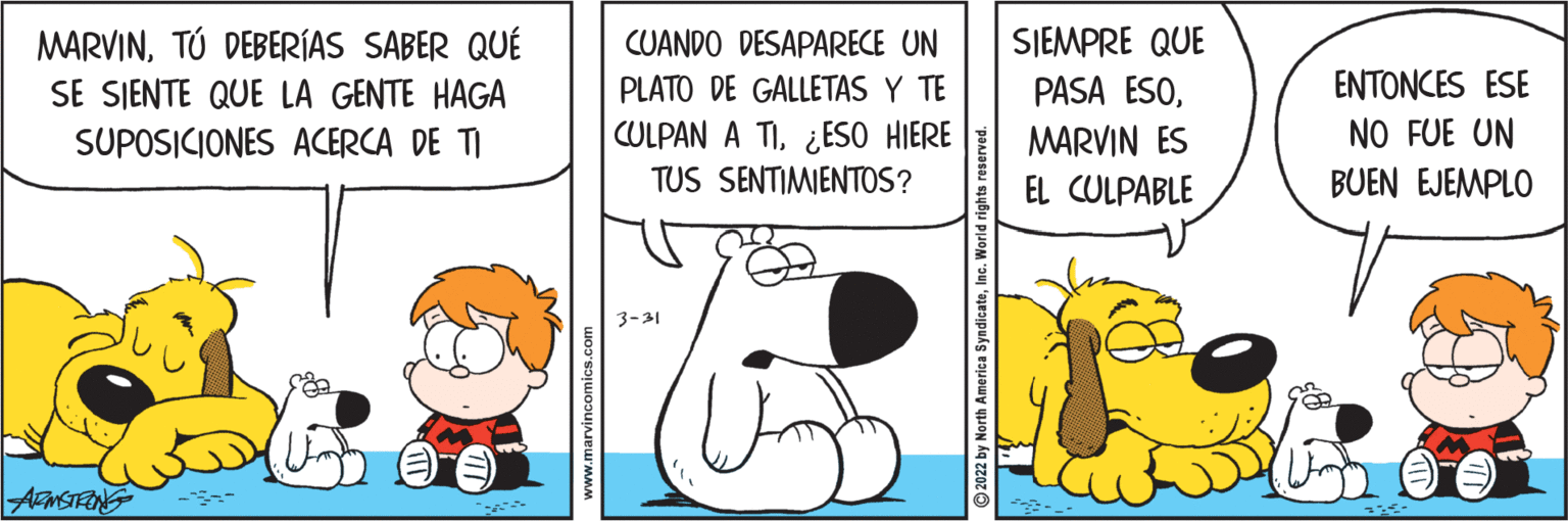 Humour OCR: MARVINTÚ DEBERÍAS SABER QUÉ CUANDO DESAPARECE UN SIEMPRE QUE PLATO DE GALLETAS Y TE PASA ESOENTONCES ESE SE SJENTE QUE LA GENTE HAGA SUPOSICIONES ACERCA DE TI CULPAN A TI¿ESO HIERE TUS SENTIMIENTOS? NO FUE UN BUEN EJEMPLO MARVIN ES EL CULPABLE 3-31 ArMSTRING 2022 by North America Syndicate MARVINTÚ DEBERÍAS SABER QUÉ CUANDO DESAPARECE UN SIEMPRE QUE PLATO DE GALLETAS Y TE PASA ESOENTONCES ESE SE SJENTE QUE LA GENTE HAGA SUPOSICIONES ACERCA DE TI CULPAN A TI¿ESO HIERE TUS SENTIMIENTOS? NO FUE UN BUEN EJEMPLO MARVIN ES EL CULPABLE 3-31 ArMSTRING 2022 by North America Syndicate