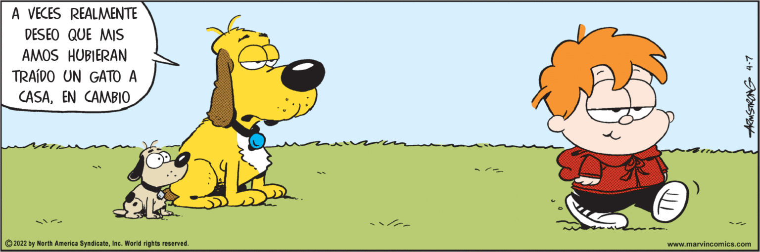 Dog breed OCR: A VECES REALMENTE DESEO QUE MIS AMOS HUBIERAN TRAÍDO UN GATO A CASAEN CAMBIO © 2022 by North America SyndicateInc. World rights reserved. www.marvincomics.com AMSTRONG 4-7 A VECES REALMENTE DESEO QUE MIS AMOS HUBIERAN TRAÍDO UN GATO A CASAEN CAMBIO © 2022 by North America SyndicateInc. World rights reserved. www.marvincomics.com AMSTRONG 4-7