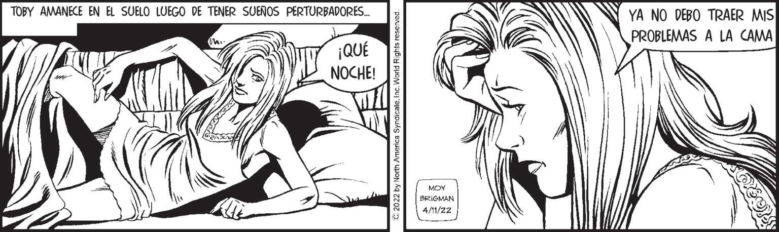 Vertebrate OCR: TOBY AMANECE EN EL SUELO LUEGO DE TENER SUEÑOS PERTURBADORES. YA NO DEBO TRAER MIS PROBLEMAS A LA CAMA ¡QUÉ NOCHE! MOY BRIGMAN 4/11/22 TOBY AMANECE EN EL SUELO LUEGO DE TENER SUEÑOS PERTURBADORES. YA NO DEBO TRAER MIS PROBLEMAS A LA CAMA ¡QUÉ NOCHE! MOY BRIGMAN 4/11/22