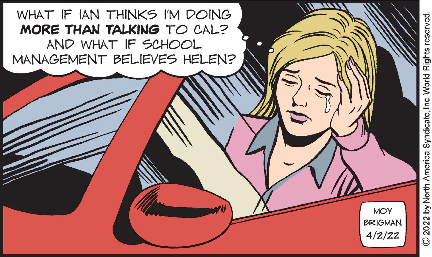 Mammal OCR: WHAT IF IAN THINKS I'M DOING MORE THAN TALKING TO CAL? AND WHAT IF SCHOOL MANAGEMENT BELIEVES HELEN? MOY BRIGMAN 4/2/22 O2022 by North America SyndicateInc. World Rights reserved. WHAT IF IAN THINKS I'M DOING MORE THAN TALKING TO CAL? AND WHAT IF SCHOOL MANAGEMENT BELIEVES HELEN? MOY BRIGMAN 4/2/22 O2022 by North America SyndicateInc. World Rights reserved.