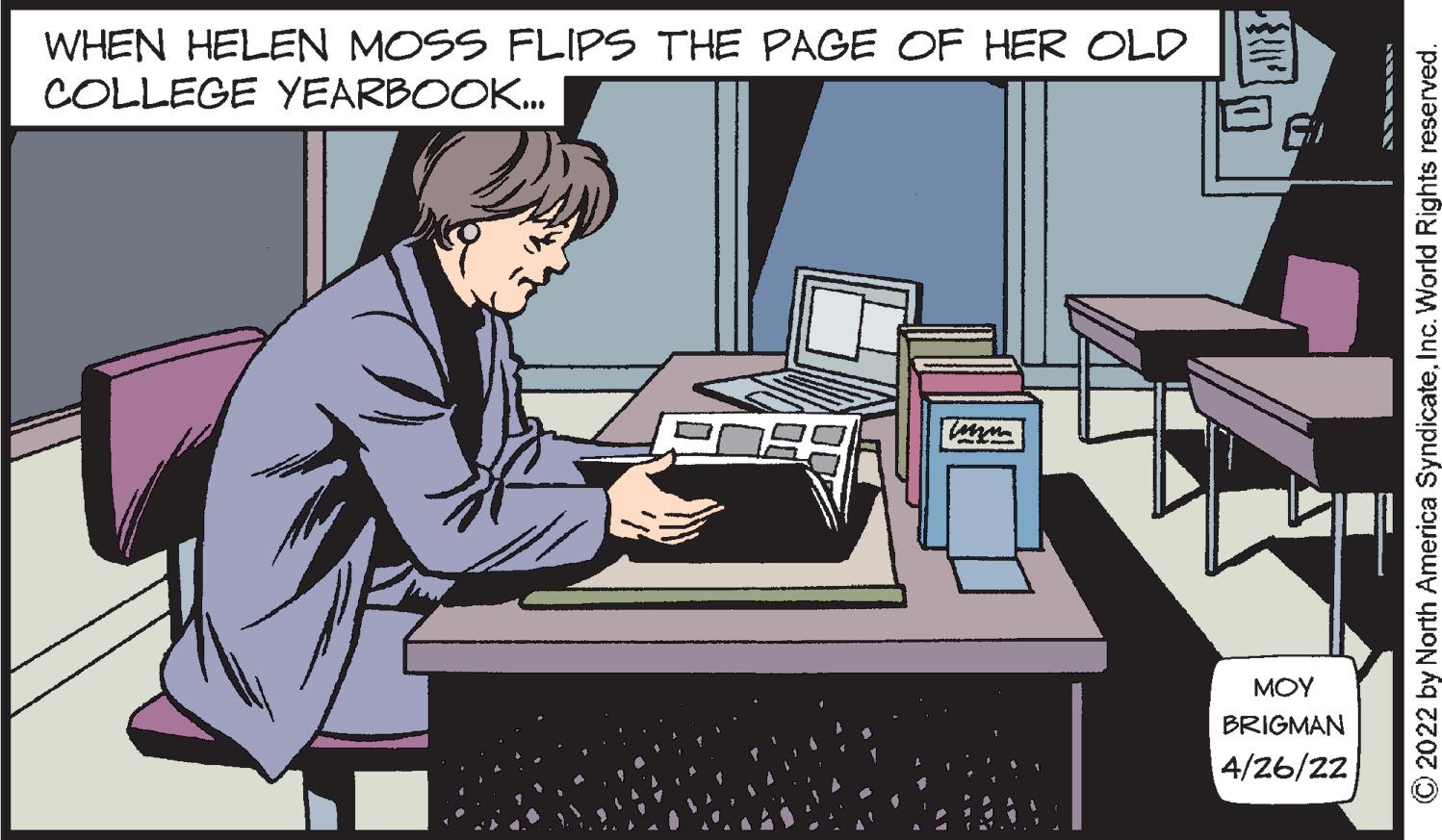Computer keyboard OCR: WHEN HELEN MOSS FLIPS THE PAGE OF HER OLD COLLEGE YEARBOOK.. MOY BRIGMAN 4/26/22 O 2022 by North America SyndicateInc. World Rights reserved. WHEN HELEN MOSS FLIPS THE PAGE OF HER OLD COLLEGE YEARBOOK.. MOY BRIGMAN 4/26/22 O 2022 by North America SyndicateInc. World Rights reserved.