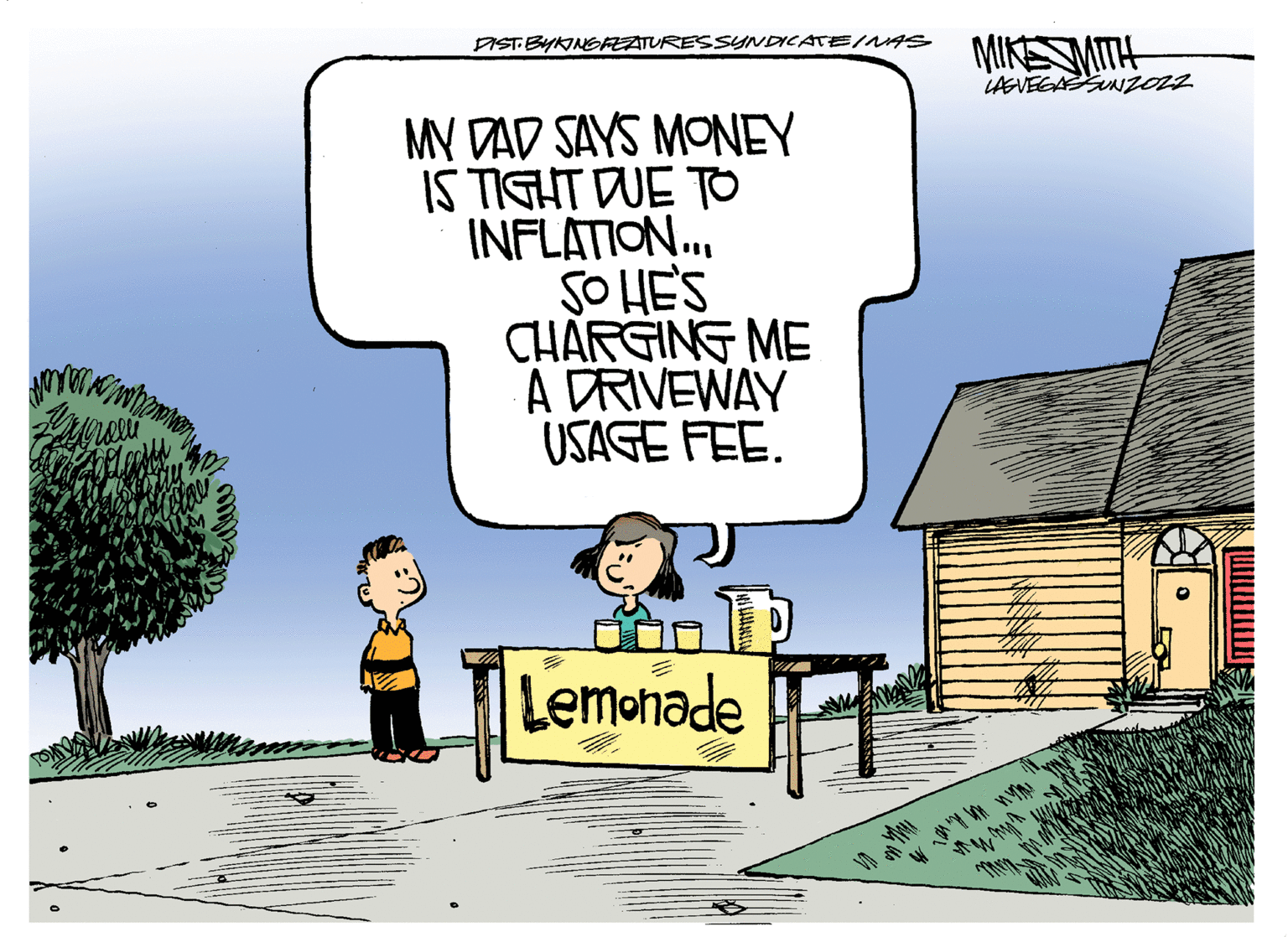 Rectangle OCR: MIKESMITE LASVEGASNZOL DIST BYNNGREATURESSYNDICATE/NAS MY DAD SAYS MONEY IS TIGHT DUE TO INFLATION.. SO HE'S CHARGING ME A DRIVEWAY USAGE FEE. Lemonade MIKESMITE LASVEGASNZOL DIST BYNNGREATURESSYNDICATE/NAS MY DAD SAYS MONEY IS TIGHT DUE TO INFLATION.. SO HE'S CHARGING ME A DRIVEWAY USAGE FEE. Lemonade