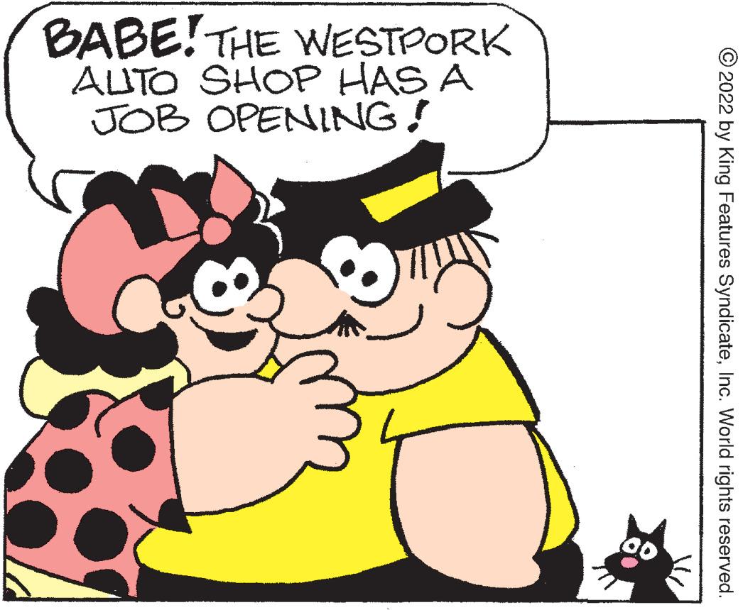 Organism OCR: BABE!THE WESTPORK AUTO SHOP HAS A JOB OPENING! © 2022 by King Features SyndicateInc. World rights reserved. BABE!THE WESTPORK AUTO SHOP HAS A JOB OPENING! © 2022 by King Features SyndicateInc. World rights reserved.