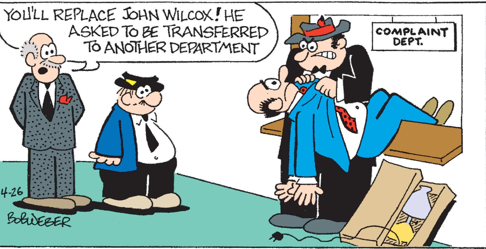 Illustration OCR: YOU'LL REPLACE JOHN WILCOX! HE ASKED TO BE TRANSFERRED TO ANOTHER DEPARTMENT COMPLAINT DEPT. 4-26 BolwEBER YOU'LL REPLACE JOHN WILCOX! HE ASKED TO BE TRANSFERRED TO ANOTHER DEPARTMENT COMPLAINT DEPT. 4-26 BolwEBER