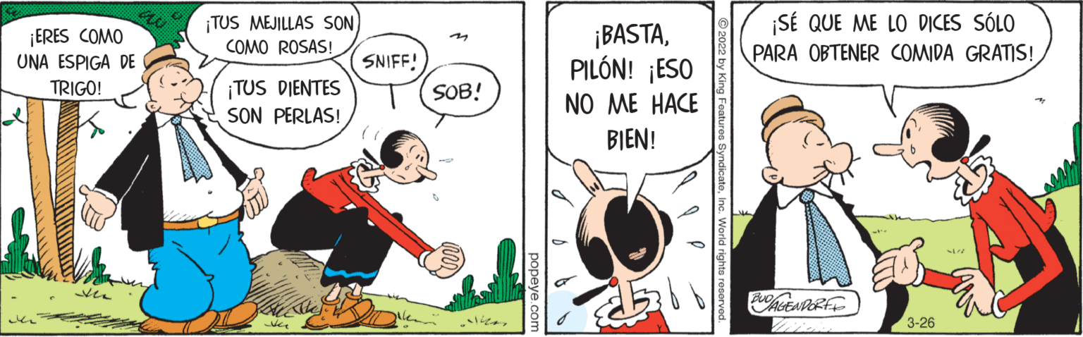Drawing OCR: ¡TUS MEJILLAS SON COMO ROSAS! ¡BASTAPILÓN! ¡ESO ¡SÉ QUE ME LO DICES SÓLO PARA OBTENER COMIDA GRATIS! ¡ERES COMO ? UNA ESPIGA DE SNIFF! ¡TUS DIENTES SON PERLAS! TRIGO! SOB! NO ME HACE BIEN! ?? 3-26 popeve co ¡TUS MEJILLAS SON COMO ROSAS! ¡BASTAPILÓN! ¡ESO ¡SÉ QUE ME LO DICES SÓLO PARA OBTENER COMIDA GRATIS! ¡ERES COMO ? UNA ESPIGA DE SNIFF! ¡TUS DIENTES SON PERLAS! TRIGO! SOB! NO ME HACE BIEN! ?? 3-26 popeve co