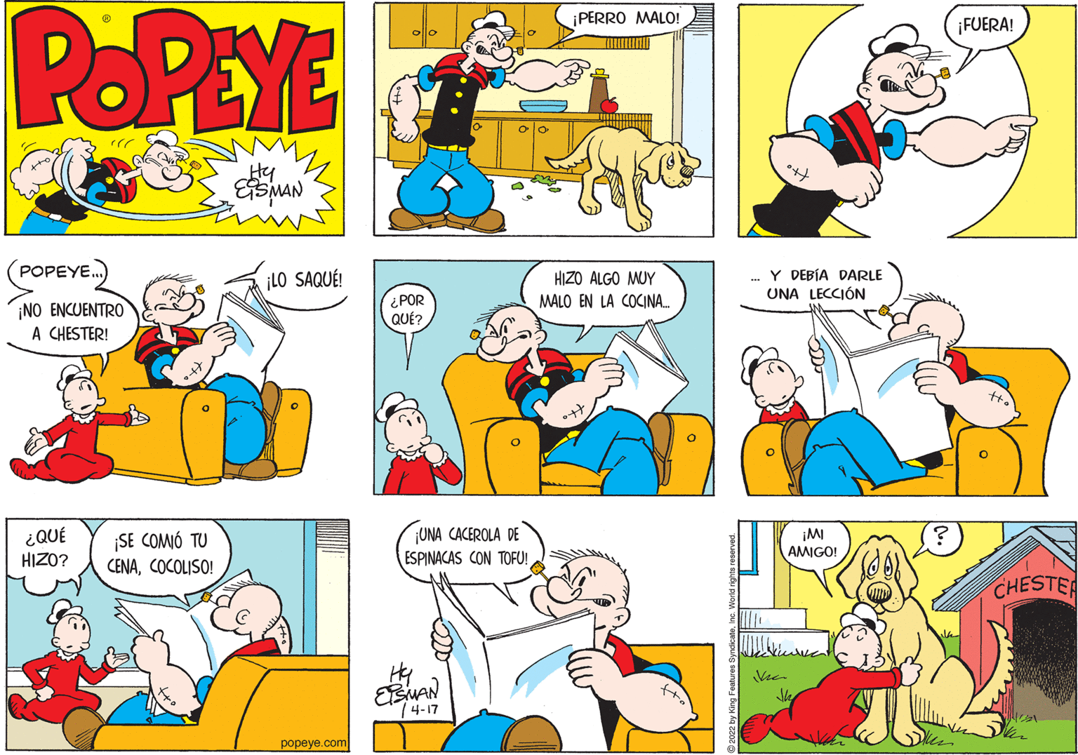 Mammal OCR: POPEYE ¡PERRO MALO! ¡FUERA! Hy ESMAN POPEYE ¡LO SAQUÉ! HIZO ALGO MUY MALO EN LA COCINA. Y DEBÍA DARLE UNA LECCIÓN ¡NO ENCUENTRO A CHESTER! ¿POR QUÉ? ¿QUÉ HIZO? SE COMIÓ TU CENACOCOLISO! ¡UNA CACEROLA DE ESPINACAS CON TOFU! ¡MI AMIGO! CHESTER ? 74-17 popeye.com POPEYE ¡PERRO MALO! ¡FUERA! Hy ESMAN POPEYE ¡LO SAQUÉ! HIZO ALGO MUY MALO EN LA COCINA. Y DEBÍA DARLE UNA LECCIÓN ¡NO ENCUENTRO A CHESTER! ¿POR QUÉ? ¿QUÉ HIZO? SE COMIÓ TU CENACOCOLISO! ¡UNA CACEROLA DE ESPINACAS CON TOFU! ¡MI AMIGO! CHESTER ? 74-17 popeye.com