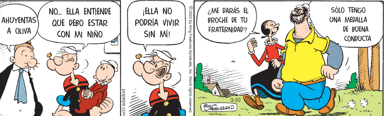 Happy OCR: ¡ELLA NO PODRÍA VIVIR SIN M! SÓLO TENGO UNA MEDALLA DE BUENA CONDUCTA ¿ME DARÁS EL BROCHE DE TU NO. ELLA ENTIENDE AHUYENTAS A OLIVA QUE DEBO ESTAR FRATERNIDAD? CON MI NIÑO 3-30 BUENOORF © 2022 by King Features SyndicateInc. World rights reserv ¡ELLA NO PODRÍA VIVIR SIN M! SÓLO TENGO UNA MEDALLA DE BUENA CONDUCTA ¿ME DARÁS EL BROCHE DE TU NO. ELLA ENTIENDE AHUYENTAS A OLIVA QUE DEBO ESTAR FRATERNIDAD? CON MI NIÑO 3-30 BUENOORF © 2022 by King Features SyndicateInc. World rights reserv
