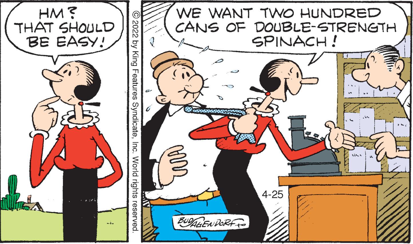 Interaction OCR: HM? THAT SHOULD BE EASY! WE WANT TWO HUNDRED CÀNS OF DOUBLE-STRENGTH SPINACH ! 4-25 BUALEN DORF © 2022 by King Features SyndicateInc. World rights reserved. HM? THAT SHOULD BE EASY! WE WANT TWO HUNDRED CÀNS OF DOUBLE-STRENGTH SPINACH ! 4-25 BUALEN DORF © 2022 by King Features SyndicateInc. World rights reserved.