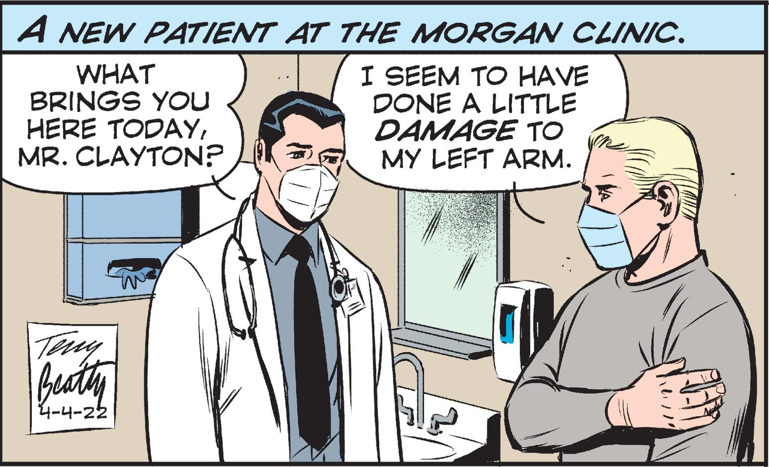 Line OCR: A NEW PATIENT AT THE MORGAN CLINIC. WHAT BRINGS YOU HERE TODAYMR. CLAYTON? I SEEM TO HAVE DONE A LITTLE DAMAGE TO MY LEFT ARM. Teuy besthy 4-4-22 A NEW PATIENT AT THE MORGAN CLINIC. WHAT BRINGS YOU HERE TODAYMR. CLAYTON? I SEEM TO HAVE DONE A LITTLE DAMAGE TO MY LEFT ARM. Teuy besthy 4-4-22