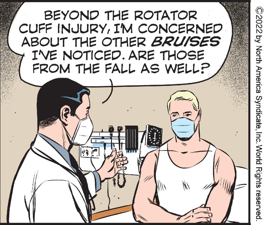 Organism OCR: BEYOND THE ROTATOR CUFF INJURYIM CONCERNED ABOUT THE OTHER BRUISES I'VE NOTICED. ARE THOSE FROM THE FALL AS WELL? ©2022 by North America SyndicateInc. World Rights reserved. BEYOND THE ROTATOR CUFF INJURYIM CONCERNED ABOUT THE OTHER BRUISES I'VE NOTICED. ARE THOSE FROM THE FALL AS WELL? ©2022 by North America SyndicateInc. World Rights reserved.