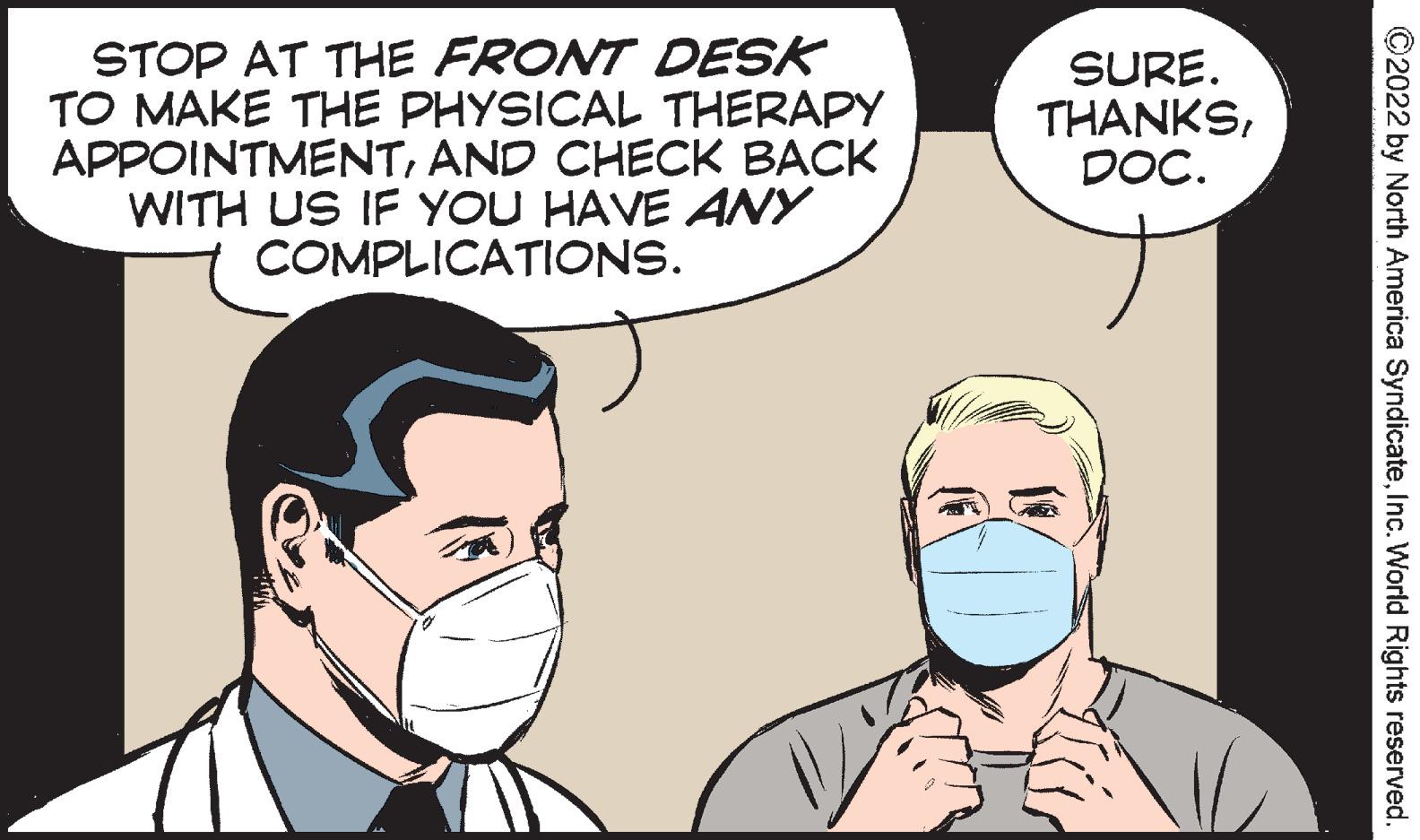 White OCR: STOP AT THE FRONT DESK TO MAKE THE PHYSICAL THERAPY APPOINTMENTAND CHECK BACK WITH US IF YOU HAVE ANY COMPLICATIONS. SURE. THANKSDOC. ©2022 by North America SyndicateInc. World Rights reserved. STOP AT THE FRONT DESK TO MAKE THE PHYSICAL THERAPY APPOINTMENTAND CHECK BACK WITH US IF YOU HAVE ANY COMPLICATIONS. SURE. THANKSDOC. ©2022 by North America SyndicateInc. World Rights reserved.