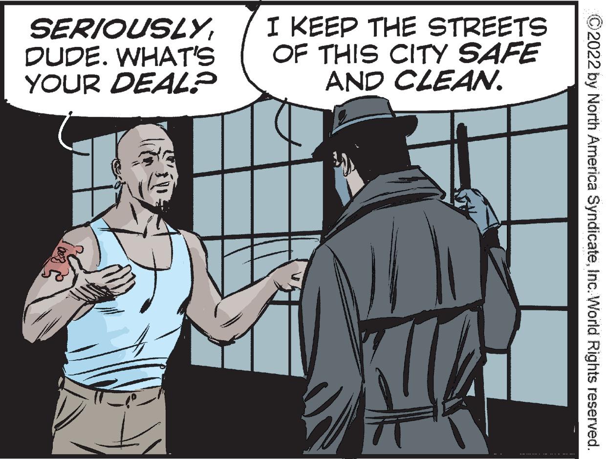 Comic book OCR: SERIOUSLYDUDE. WHAT'S YOUR DEAL? I KEEP THE STREETS OF THIS CITY SAFE AND CLEAN. C2022 by North America SyndicateInc. World Rights reserved. SERIOUSLYDUDE. WHAT'S YOUR DEAL? I KEEP THE STREETS OF THIS CITY SAFE AND CLEAN. C2022 by North America SyndicateInc. World Rights reserved.