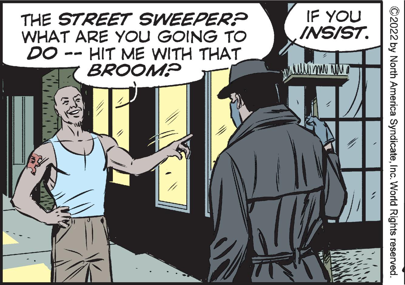 Interaction OCR: IF YOU INSIST. THE STREET SWEEPER? WHAT ARE YOU GOING TO HIT ME WITH THAT. BROOM? DO - ©2022 by North America SyndicateInc. World Rights reserved. IF YOU INSIST. THE STREET SWEEPER? WHAT ARE YOU GOING TO HIT ME WITH THAT. BROOM? DO - ©2022 by North America SyndicateInc. World Rights reserved.